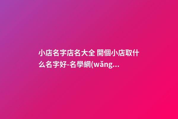 小店名字店名大全 開個小店取什么名字好-名學網(wǎng)-第1張-店鋪起名-玄機派